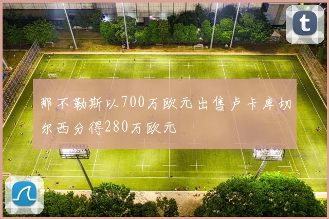 那不勒斯以700万欧元出售卢卡库切尔西分得280万欧元